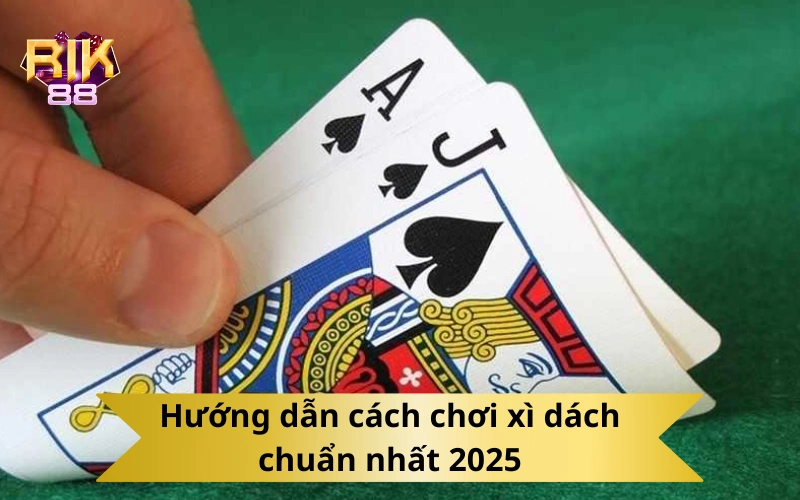 Hướng dẫn cách chơi xì dách chuẩn nhất 2025