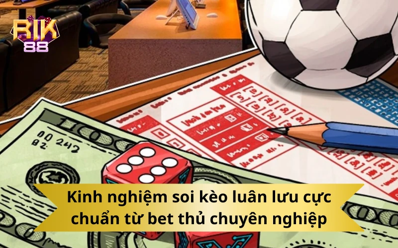 Kinh nghiệm soi kèo luân lưu cực chuẩn từ bet thủ chuyên nghiệp