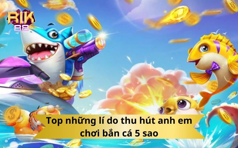 Top những lí do thu hút anh em chơi bắn cá 5 sao